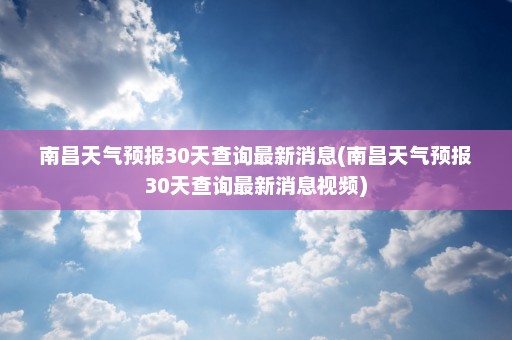 南昌天气预报30天查询最新消息(南昌天气预报30天查询最新消息视频)