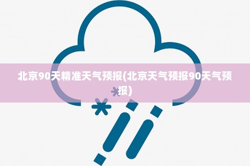 北京90天精准天气预报(北京天气预报90天气预报)