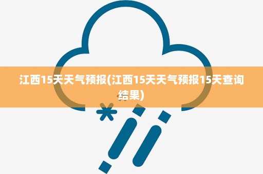 江西15天天气预报(江西15天天气预报15天查询结果)