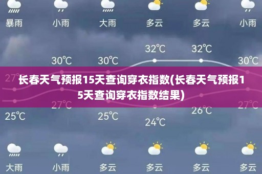 长春天气预报15天查询穿衣指数(长春天气预报15天查询穿衣指数结果)