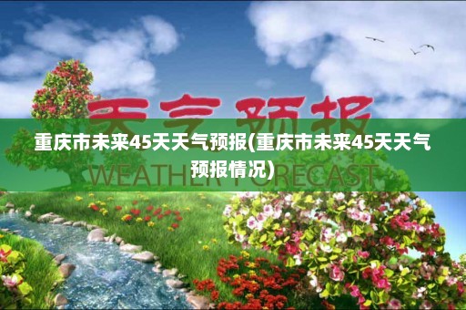 重庆市未来45天天气预报(重庆市未来45天天气预报情况)