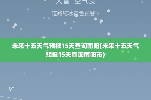 未来十五天气预报15天查询南阳(未来十五天气预报15天查询南阳市)