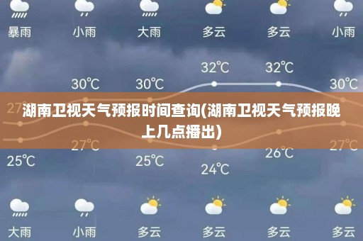 湖南卫视天气预报时间查询(湖南卫视天气预报晚上几点播出)