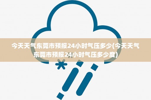 今天天气东莞市预报24小时气压多少(今天天气东莞市预报24小时气压多少度)