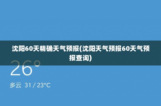 沈阳60天精确天气预报(沈阳天气预报60天气预报查询)