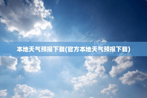 本地天气预报下载(官方本地天气预报下载)