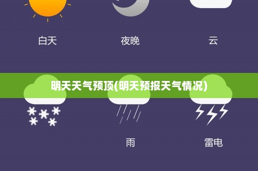 明天天气预顶(明天预报天气情况)