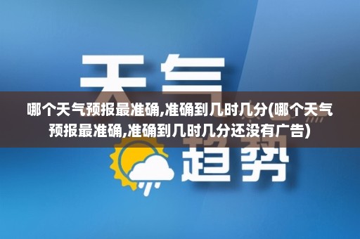 哪个天气预报最准确,准确到几时几分(哪个天气预报最准确,准确到几时几分还没有广告)