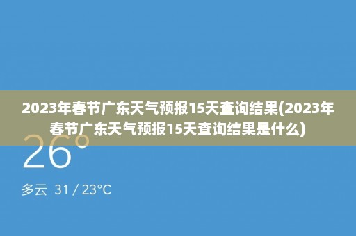 2023年春节广东天气预报15天查询结果(2023年春节广东天气预报15天查询结果是什么)