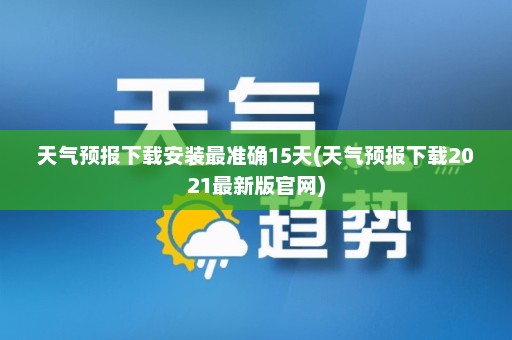 天气预报下载安装最准确15天(天气预报下载2021最新版官网)