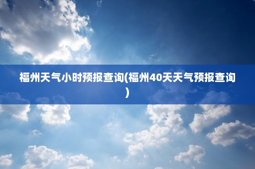 福州天气小时预报查询(福州40天天气预报查询)