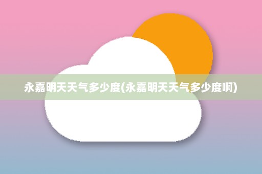 永嘉明天天气多少度(永嘉明天天气多少度啊)