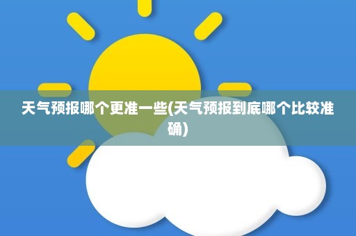 天气预报哪个更准一些(天气预报到底哪个比较准确)