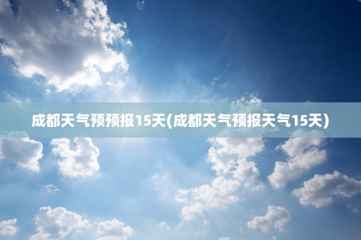 成都天气预预报15天(成都天气预报天气15天)