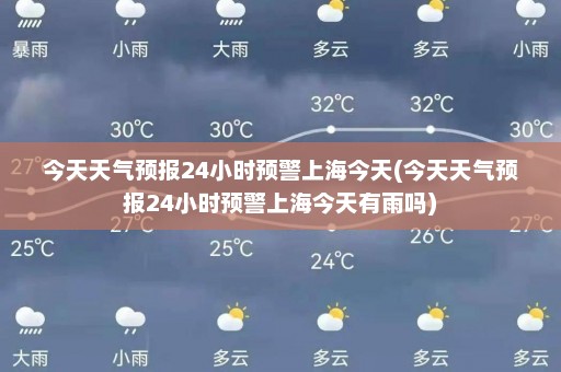 今天天气预报24小时预警上海今天(今天天气预报24小时预警上海今天有雨吗)