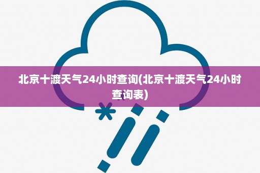 北京十渡天气24小时查询(北京十渡天气24小时查询表)