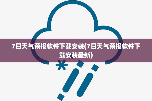 7日天气预报软件下载安装(7日天气预报软件下载安装最新)