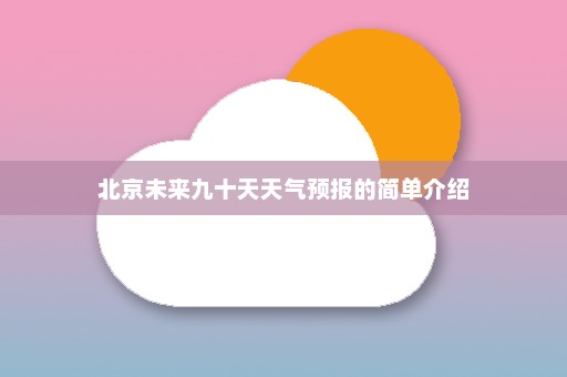 北京未来九十天天气预报的简单介绍