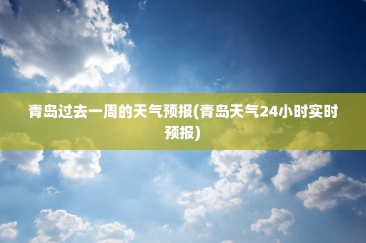 青岛过去一周的天气预报(青岛天气24小时实时预报)