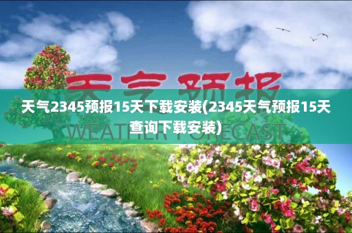 天气2345预报15天下载安装(2345天气预报15天查询下载安装)