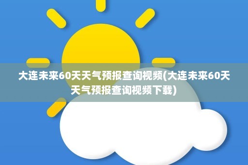 大连未来60天天气预报查询视频(大连未来60天天气预报查询视频下载)