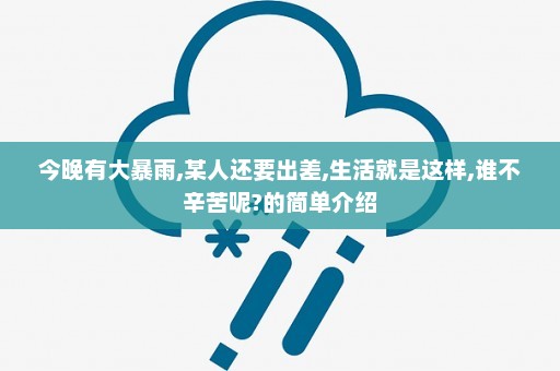 今晚有大暴雨,某人还要出差,生活就是这样,谁不辛苦呢?的简单介绍