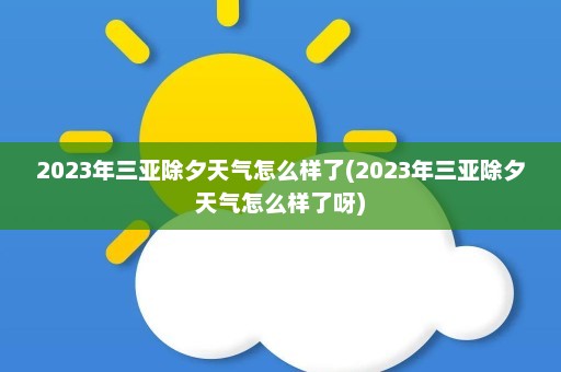 2023年三亚除夕天气怎么样了(2023年三亚除夕天气怎么样了呀)