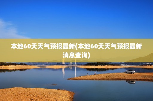 本地60天天气预报最新(本地60天天气预报最新消息查询)