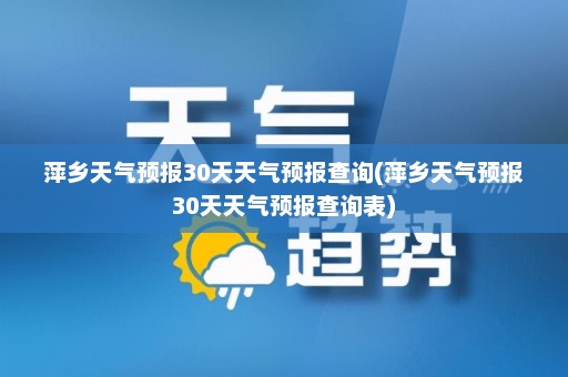 萍乡天气预报30天天气预报查询(萍乡天气预报30天天气预报查询表)