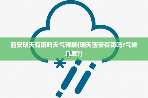 西安明天有雨吗天气预报(明天西安有雨吗?气候几度?)