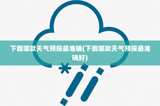 下载哪款天气预报最准确(下载哪款天气预报最准确好)