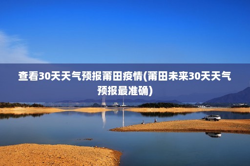 查看30天天气预报莆田疫情(莆田未来30天天气预报最准确)