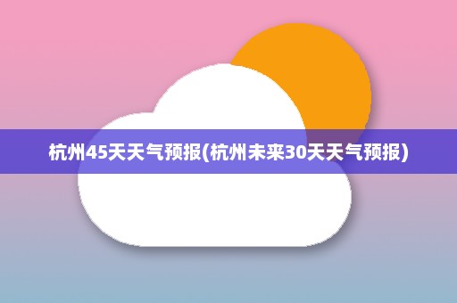 杭州45天天气预报(杭州未来30天天气预报)