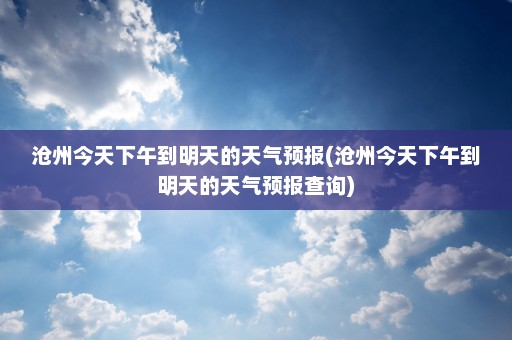 沧州今天下午到明天的天气预报(沧州今天下午到明天的天气预报查询)