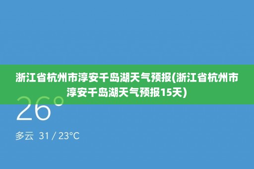 浙江省杭州市淳安千岛湖天气预报(浙江省杭州市淳安千岛湖天气预报15天)