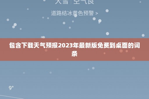 包含下载天气预报2023年最新版免费到桌面的词条