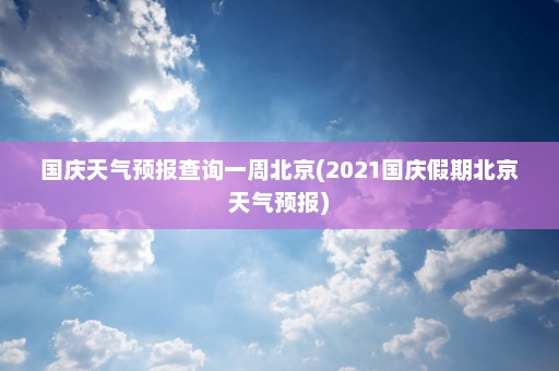 国庆天气预报查询一周北京(2021国庆假期北京天气预报)