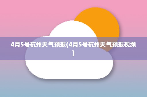 4月5号杭州天气预报(4月5号杭州天气预报视频)