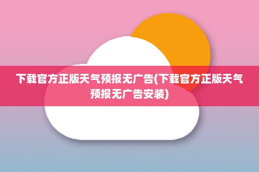 下载官方正版天气预报无广告(下载官方正版天气预报无广告安装)