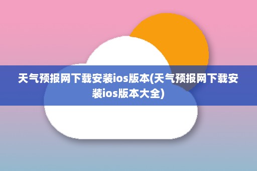 天气预报网下载安装ios版本(天气预报网下载安装ios版本大全)