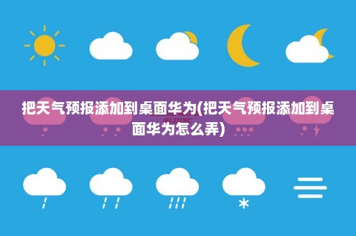 把天气预报添加到桌面华为(把天气预报添加到桌面华为怎么弄)