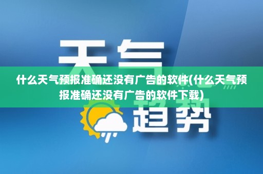 什么天气预报准确还没有广告的软件(什么天气预报准确还没有广告的软件下载)