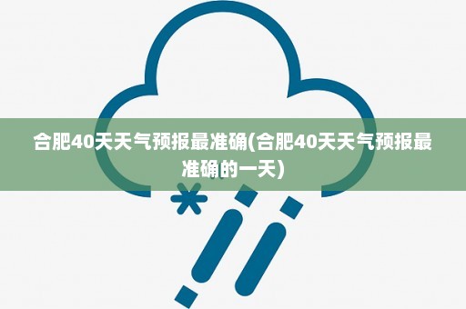 合肥40天天气预报最准确(合肥40天天气预报最准确的一天)