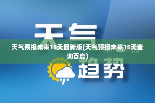 天气预报未来15天最新版(天气预报未来15天查询百度)