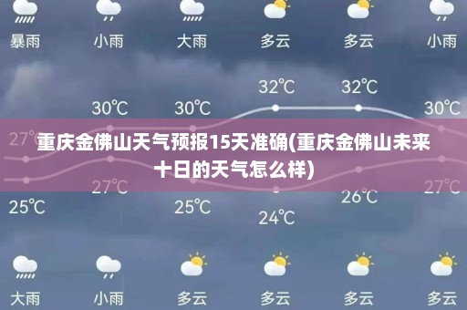 重庆金佛山天气预报15天准确(重庆金佛山未来十日的天气怎么样)