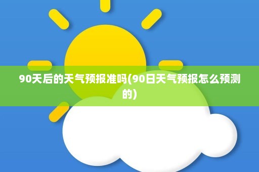 90天后的天气预报准吗(90日天气预报怎么预测的)