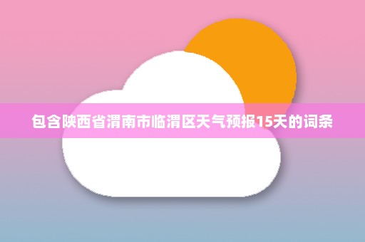 包含陕西省渭南市临渭区天气预报15天的词条