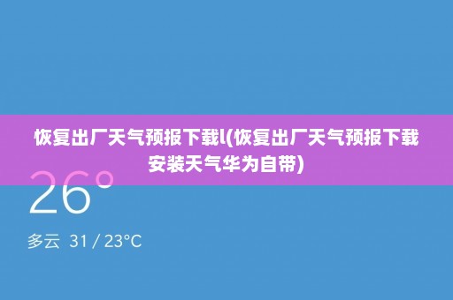 恢复出厂天气预报下载l(恢复出厂天气预报下载安装天气华为自带)