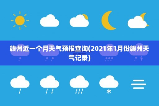 赣州近一个月天气预报查询(2021年1月份赣州天气记录)