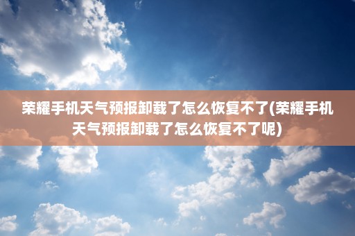 荣耀手机天气预报卸载了怎么恢复不了(荣耀手机天气预报卸载了怎么恢复不了呢)